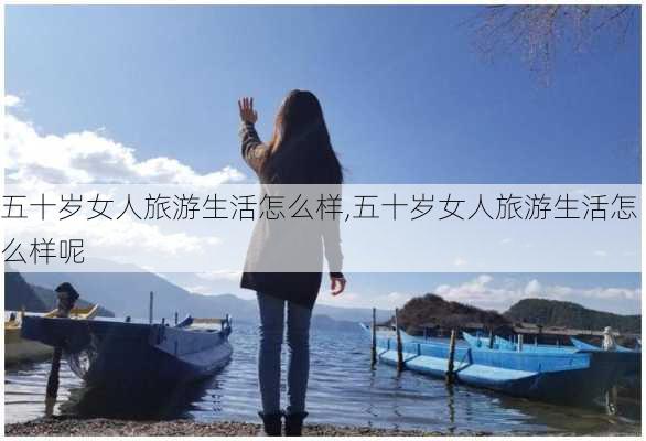 五十岁女人旅游生活怎么样,五十岁女人旅游生活怎么样呢