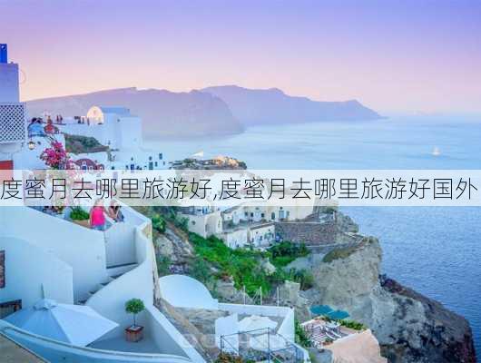 度蜜月去哪里旅游好,度蜜月去哪里旅游好国外