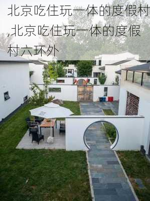 北京吃住玩一体的度假村,北京吃住玩一体的度假村六环外