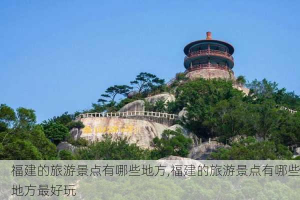 福建的旅游景点有哪些地方,福建的旅游景点有哪些地方最好玩