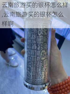 云南旅游买的银杯怎么样,云南旅游买的银杯怎么样啊