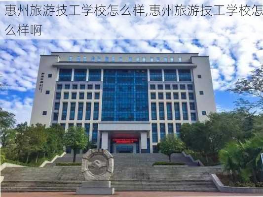 惠州旅游技工学校怎么样,惠州旅游技工学校怎么样啊