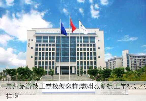 惠州旅游技工学校怎么样,惠州旅游技工学校怎么样啊