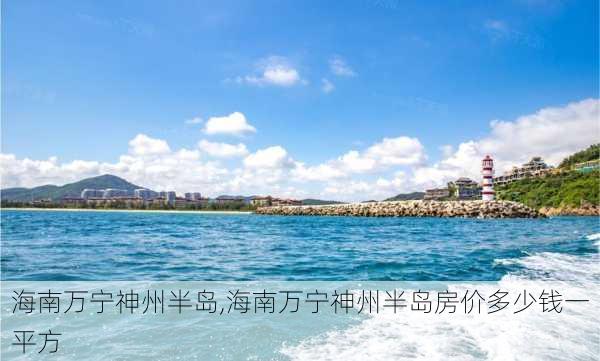 海南万宁神州半岛,海南万宁神州半岛房价多少钱一平方