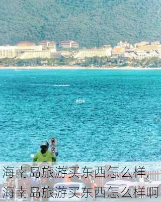 海南岛旅游买东西怎么样,海南岛旅游买东西怎么样啊