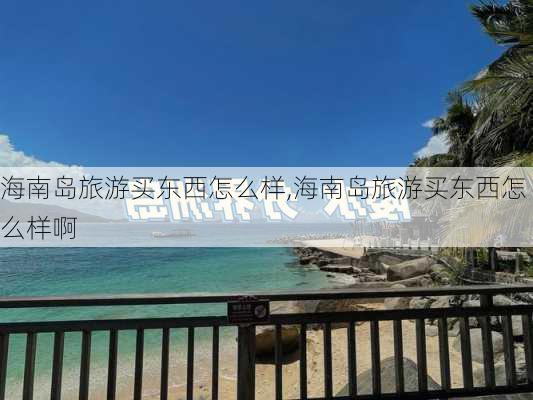 海南岛旅游买东西怎么样,海南岛旅游买东西怎么样啊