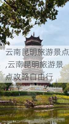 云南昆明旅游景点,云南昆明旅游景点攻略自由行