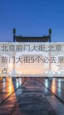 北京前门大街,北京前门大街5个必去景点