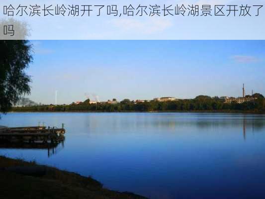 哈尔滨长岭湖开了吗,哈尔滨长岭湖景区开放了吗