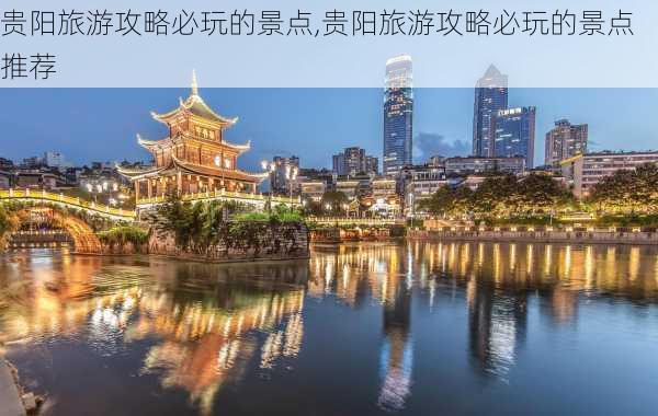 贵阳旅游攻略必玩的景点,贵阳旅游攻略必玩的景点推荐