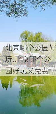 北京哪个公园好玩,北京哪个公园好玩又免费