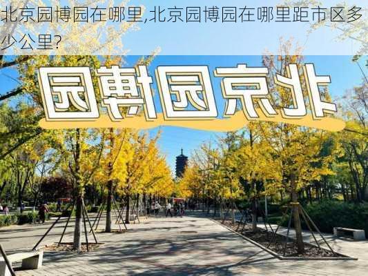 北京园博园在哪里,北京园博园在哪里距市区多少公里?