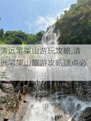 清远笔架山游玩攻略,清远笔架山旅游攻略景点必去