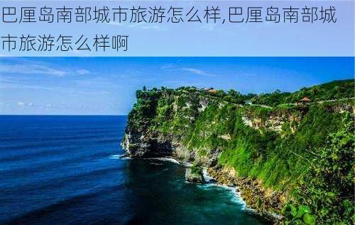 巴厘岛南部城市旅游怎么样,巴厘岛南部城市旅游怎么样啊