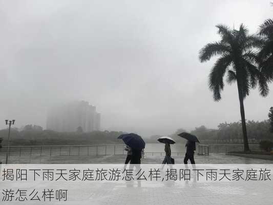 揭阳下雨天家庭旅游怎么样,揭阳下雨天家庭旅游怎么样啊