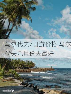 马尔代夫7日游价格,马尔代夫几月份去最好