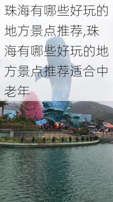 珠海有哪些好玩的地方景点推荐,珠海有哪些好玩的地方景点推荐适合中老年