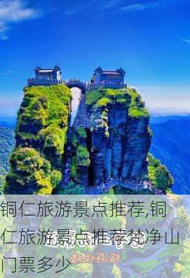 铜仁旅游景点推荐,铜仁旅游景点推荐梵净山门票多少