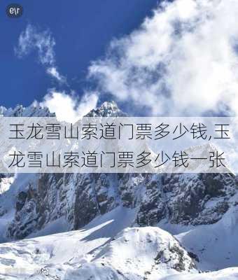 玉龙雪山索道门票多少钱,玉龙雪山索道门票多少钱一张