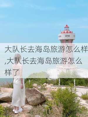 大队长去海岛旅游怎么样,大队长去海岛旅游怎么样了