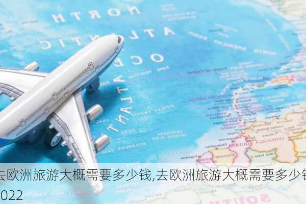 去欧洲旅游大概需要多少钱,去欧洲旅游大概需要多少钱2022