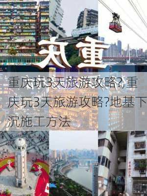 重庆玩3天旅游攻略?,重庆玩3天旅游攻略?地基下沉施工方法