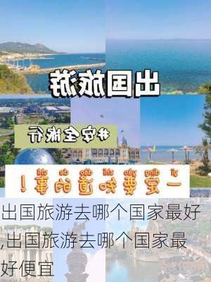 出国旅游去哪个国家最好,出国旅游去哪个国家最好便宜