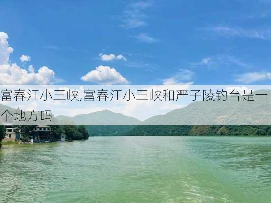 富春江小三峡,富春江小三峡和严子陵钓台是一个地方吗