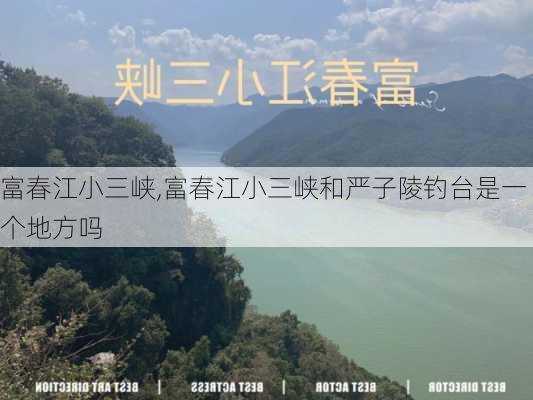 富春江小三峡,富春江小三峡和严子陵钓台是一个地方吗