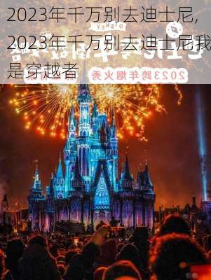 2023年千万别去迪士尼,2023年千万别去迪士尼我是穿越者