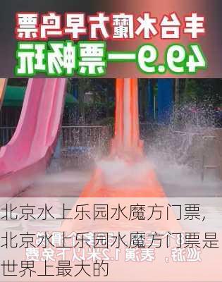 北京水上乐园水魔方门票,北京水上乐园水魔方门票是世界上最大的