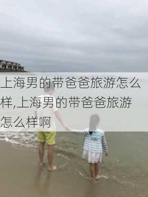 上海男的带爸爸旅游怎么样,上海男的带爸爸旅游怎么样啊