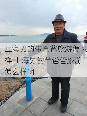 上海男的带爸爸旅游怎么样,上海男的带爸爸旅游怎么样啊