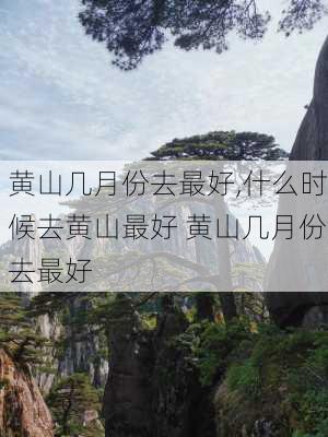 黄山几月份去最好,什么时候去黄山最好 黄山几月份去最好