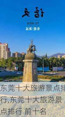 东莞十大旅游景点排行,东莞十大旅游景点排行 前十名