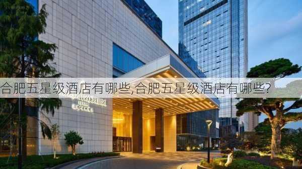 合肥五星级酒店有哪些,合肥五星级酒店有哪些?