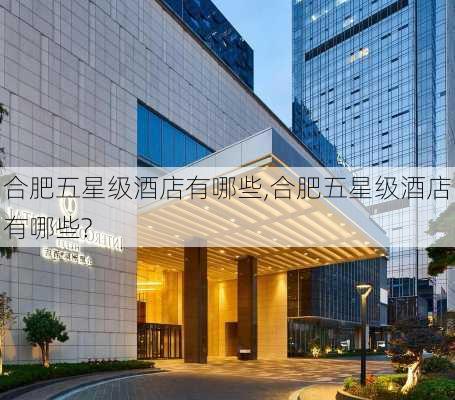 合肥五星级酒店有哪些,合肥五星级酒店有哪些?