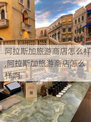 阿拉斯加旅游商店怎么样,阿拉斯加旅游商店怎么样啊