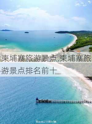 柬埔寨旅游景点,柬埔寨旅游景点排名前十