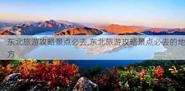 东北旅游攻略景点必去,东北旅游攻略景点必去的地方