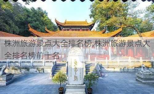 株洲旅游景点大全排名榜,株洲旅游景点大全排名榜前十名