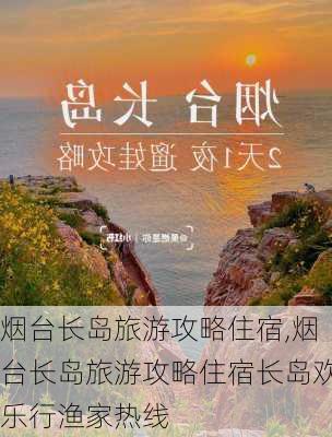 烟台长岛旅游攻略住宿,烟台长岛旅游攻略住宿长岛欢乐行渔家热线