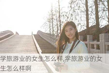 学旅游业的女生怎么样,学旅游业的女生怎么样啊