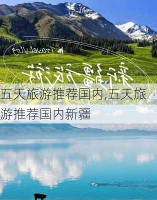 五天旅游推荐国内,五天旅游推荐国内新疆