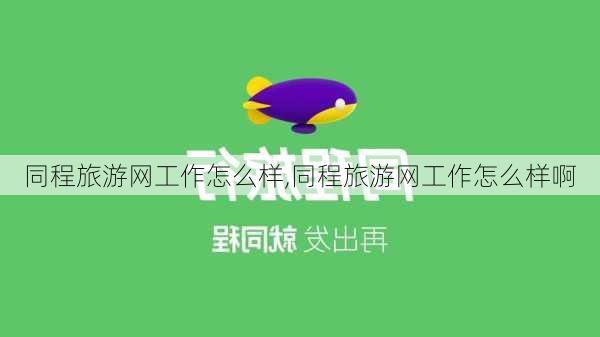 同程旅游网工作怎么样,同程旅游网工作怎么样啊