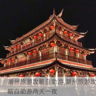 潮州旅游攻略自助游,潮州旅游攻略自助游两天一夜