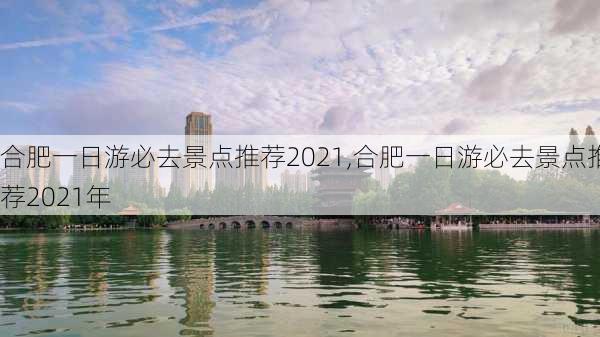 合肥一日游必去景点推荐2021,合肥一日游必去景点推荐2021年