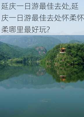 延庆一日游最佳去处,延庆一日游最佳去处怀柔怀柔哪里最好玩?