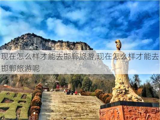 现在怎么样才能去邯郸旅游,现在怎么样才能去邯郸旅游呢