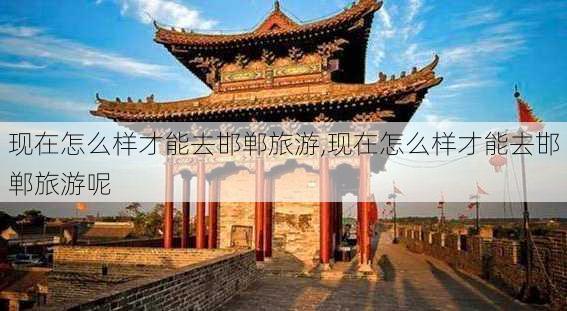 现在怎么样才能去邯郸旅游,现在怎么样才能去邯郸旅游呢